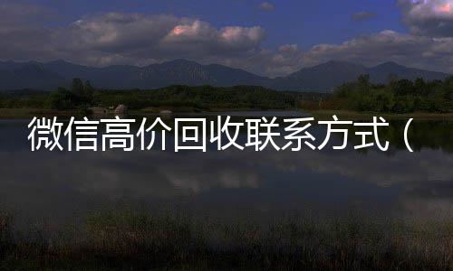 微信高价回收联系方24小时高价回收vx式（微信高价回收联系方式怎么写）